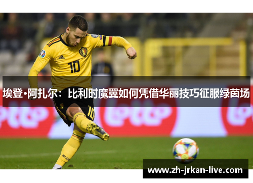 埃登·阿扎尔：比利时魔翼如何凭借华丽技巧征服绿茵场