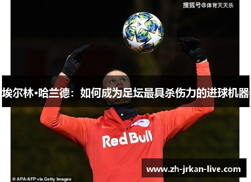 埃尔林·哈兰德：如何成为足坛最具杀伤力的进球机器