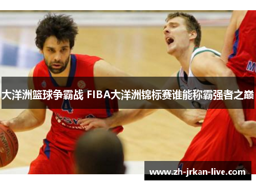大洋洲篮球争霸战 FIBA大洋洲锦标赛谁能称霸强者之巅
