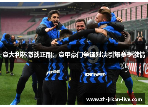 意大利杯激战正酣：意甲豪门争锋对决引爆赛季激情