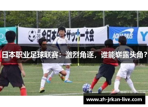 日本职业足球联赛：激烈角逐，谁能崭露头角？