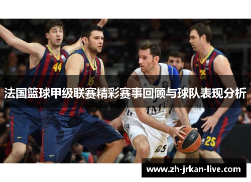 法国篮球甲级联赛精彩赛事回顾与球队表现分析