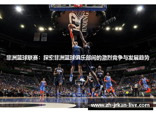 非洲篮球联赛：探索非洲篮球俱乐部间的激烈竞争与发展趋势