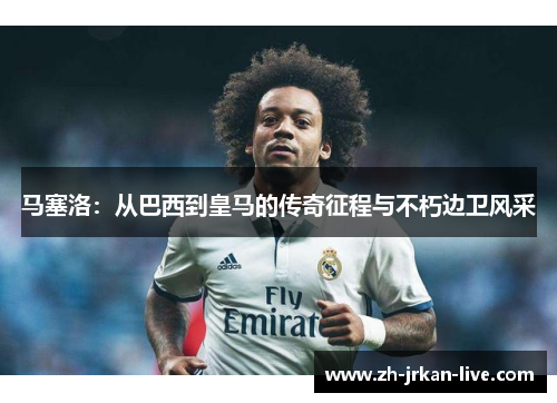 马塞洛：从巴西到皇马的传奇征程与不朽边卫风采
