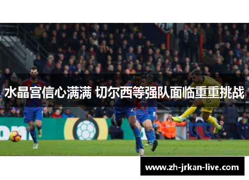 水晶宫信心满满 切尔西等强队面临重重挑战