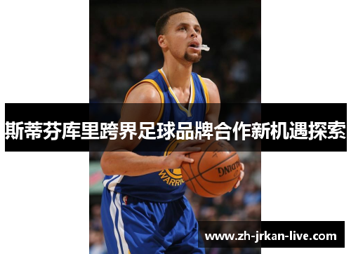 斯蒂芬库里跨界足球品牌合作新机遇探索