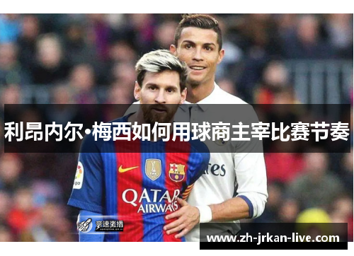 利昂内尔·梅西如何用球商主宰比赛节奏